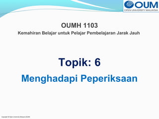 Kemahiran Belajar untuk Pelajar Pembelajaran Jarak Jauh 
Copyright © Open University Malaysia (OUM) 
OUMH 1103 
Topik: 6 
Menghadapi Peperiksaan 
 