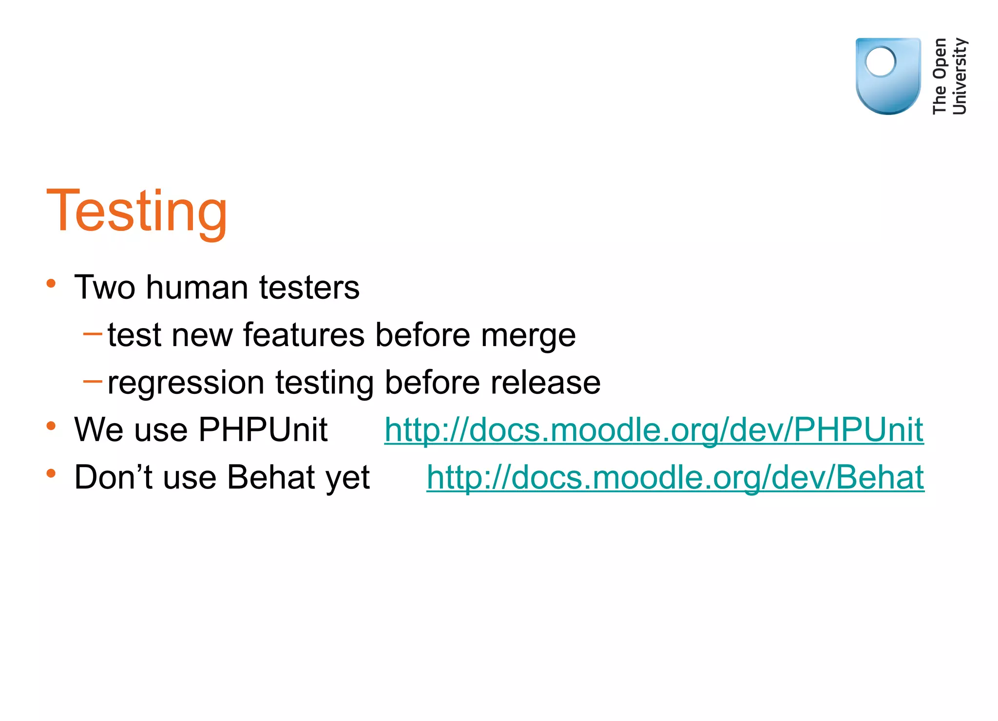 Testing
• Two human testers
–test new features before merge
–regression testing before release
• We use PHPUnit http://docs.moodle.org/dev/PHPUnit
• Don’t use Behat yet http://docs.moodle.org/dev/Behat
 