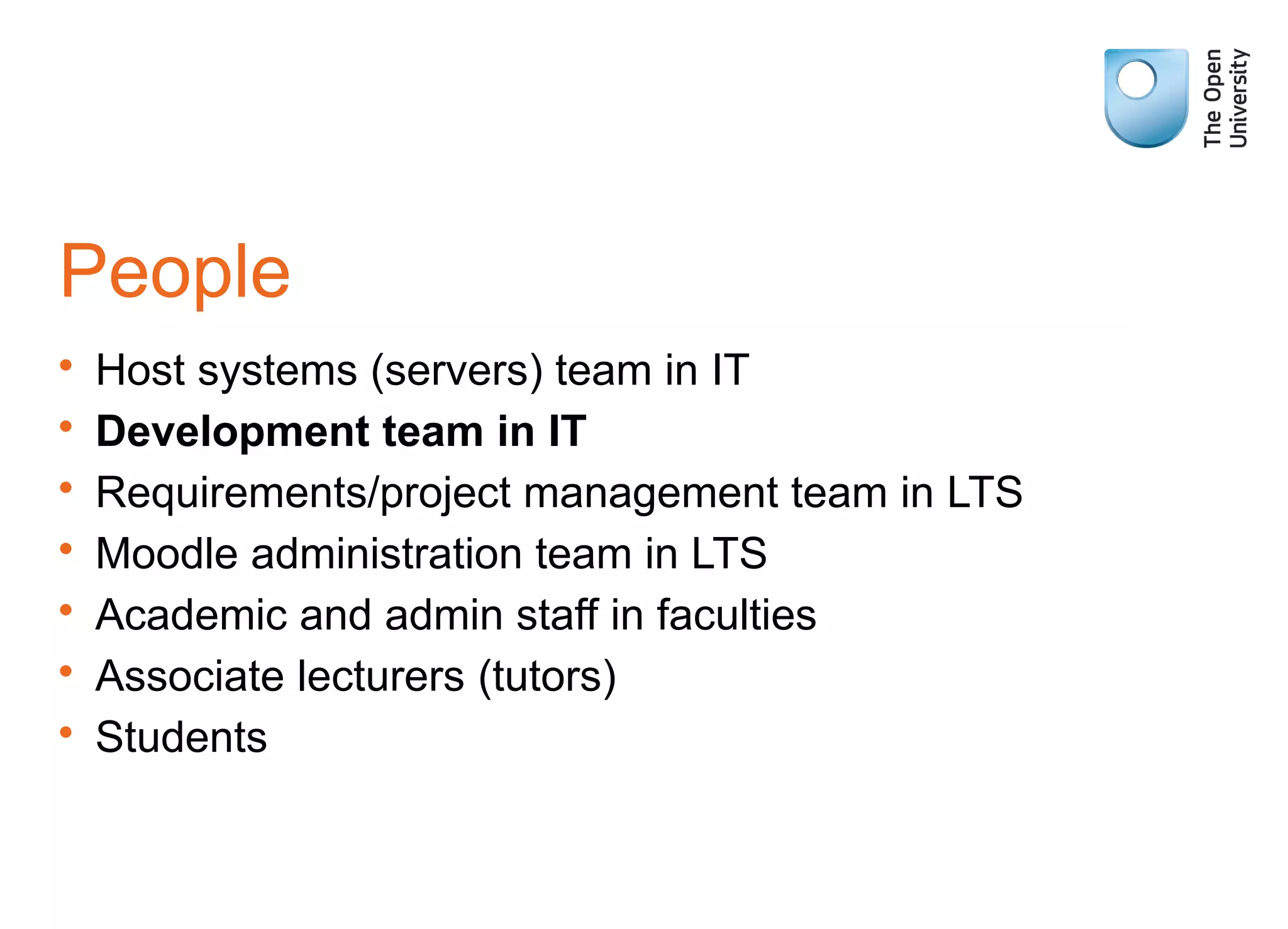 People
• Host systems (servers) team in IT
• Development team in IT
• Requirements/project management team in LTS
• Moodle administration team in LTS
• Academic and admin staff in faculties
• Associate lecturers (tutors)
• Students
 