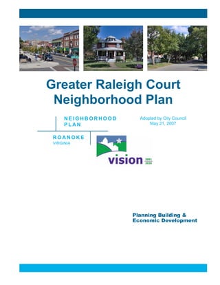 Planning Building &
Economic Development
Greater Raleigh Court
Neighborhood Plan
N E I G H B O R H O O D
P L A N
R O A N O K E
VIRGINIA
Adopted by City Council
May 21, 2007
 