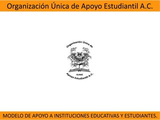 Organización Única de Apoyo Estudiantil A.C.




MODELO DE APOYO A INSTITUCIONES EDUCATIVAS Y ESTUDIANTES.
 