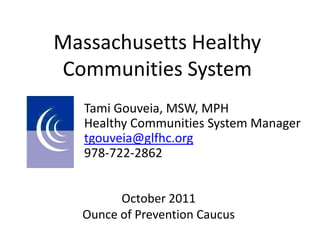 Massachusetts Healthy
Communities System
   Tami Gouveia, MSW, MPH
   Healthy Communities System Manager
   tgouveia@glfhc.org
   978-722-2862


        October 2011
  Ounce of Prevention Caucus
 