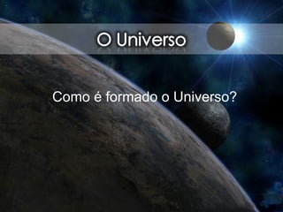 Como é formado o Universo?
 