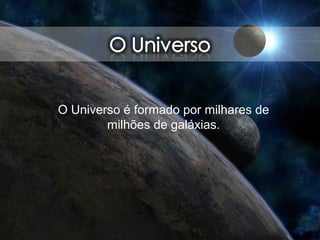 O Universo é formado por milhares de
milhões de galáxias.
 