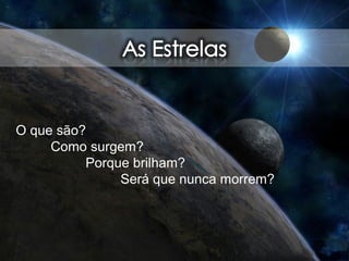 O que são?
Como surgem?
Porque brilham?
Será que nunca morrem?
 
