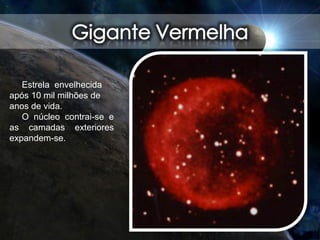 Estrela envelhecida
após 10 mil milhões de
anos de vida.
O núcleo contrai-se e
as camadas exteriores
expandem-se.
 