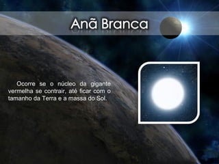 Ocorre se o núcleo da gigante
vermelha se contrair, até ficar com o
tamanho da Terra e a massa do Sol.
 