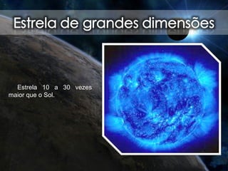 Estrela 10 a 30 vezes
maior que o Sol.
 
