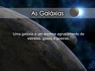 Uma galáxia é um enorme agrupamento de
estrelas, gases e poeiras.
 