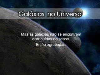 Mas as galáxias não se encontram
distribuídas ao acaso.
Estão agrupadas.
 
