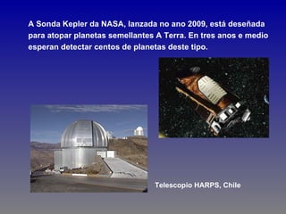 A Sonda Kepler da NASA, lanzada no ano 2009, está deseñada
para atopar planetas semellantes A Terra. En tres anos e medio
esperan detectar centos de planetas deste tipo.




                                Telescopio HARPS, Chile
 