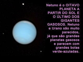 Netuno é o OITAVO
PLANETA A
PARTIR DO SOL E
O ÚLTIMO DOS
GIGANTES
GASOSOS. Netuno
e Urano são muito
parecidos,
já que são grandes
planetas gasosos
e parecem com
grandes bolas
verde-azuladas.
 