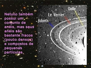 Netuno também
possui um
conjunto de
anéis, mas seus
anéis são
bastante fracos
(pouco densos)
e compostos de
pequenas
partículas.
 