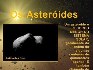 Os Asteróides
Um asteróide é
um CORPO
MENOR DO
SISTEMA
SOLAR,
geralmente da
ordem de
algumas
centenas de
quilômetros
apenas. É
também
Asteróides Eros
 