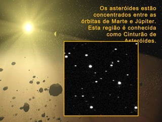 Os asteróides estão
concentrados entre as
órbitas de Marte e Júpiter.
Esta região é conhecida
como Cinturão de
Asteróides.
 