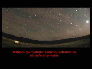 Meteoro (ou “estrela” cadente) entrando na
atmosfera terrestre.
 