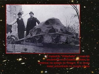 O meteorito "Willamette", o maior já
encontrado nos Estados Unidos da
América, no estado do Oregon. É o sexto
maior encontrado no mundo inteiro
 