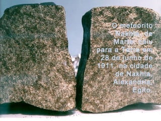 O meteorito
Nakhla, de
Marte, caiu
para a Terra em
28 de junho de
1911, na cidade
de Nakhla,
Alexandria,
Egito.
 