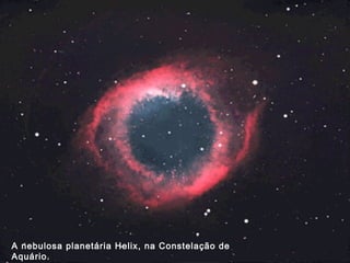 A nebulosa planetária Helix, na Constelação de
Aquário.
 