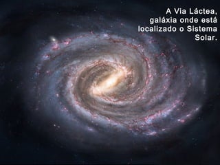 A Via Láctea,
galáxia onde está
localizado o Sistema
Solar.
 