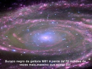 Buraco negro da galáxia M81 é cerca de 70 milhões de
vezes mais massivo que nosso Sol.
 