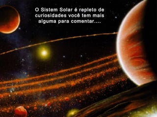 Nebulosa Olho de Gato
O Sistem Solar é repleto de
curiosidades você tem mais
alguma para comentar....
 