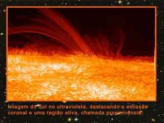 Imagem do Sol no ultravioleta, destacando a emissão
coronal e uma região ativa, chamada proeminência.
 