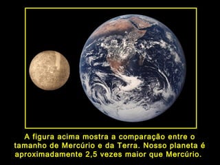 A figura acima mostra a comparação entre o
tamanho de Mercúrio e da Terra. Nosso planeta é
aproximadamente 2,5 vezes maior que Mercúrio.
 