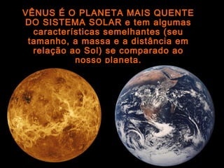 VÊNUS É O PLANETA MAIS QUENTE
DO SISTEMA SOLAR e tem algumas
características semelhantes (seu
tamanho, a massa e a distância em
relação ao Sol) se comparado ao
nosso planeta.
 