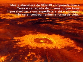 Mas a atmosfera de VÊNUS comparada com a
Terra é carregada de nuvens, o que torna
impossível ver a sua superfície e até o momento
não se encontrou nenhuma forma de vida.
 