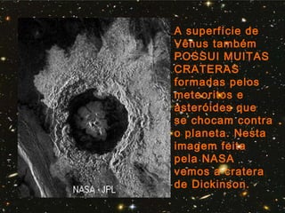 A superfície de
Vênus também
POSSUI MUITAS
CRATERAS
formadas pelos
meteoritos e
asteróides que
se chocam contra
o planeta. Nesta
imagem feita
pela NASA
vemos a cratera
de Dickinson.
 