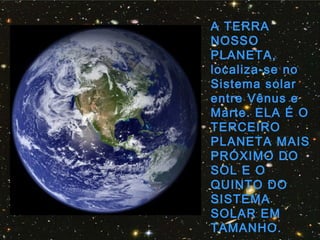 A TERRA
NOSSO
PLANETA,
localiza-se no
Sistema solar
entre Vênus e
Marte. ELA É O
TERCEIRO
PLANETA MAIS
PRÓXIMO DO
SOL E O
QUINTO DO
SISTEMA
SOLAR EM
TAMANHO.
 