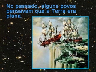 No passado, alguns povos
pensavam que a Terra era
plana.
 