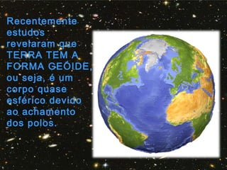 Recentemente
estudos
revelaram que
TERRA TEM A
FORMA GEÓIDE,
ou seja, é um
corpo quase
esférico devido
ao achamento
dos polos.
 