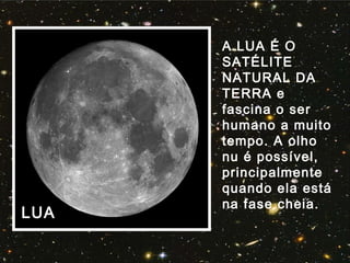 LUA
A LUA É O
SATÉLITE
NATURAL DA
TERRA e
fascina o ser
humano a muito
tempo. A olho
nu é possível,
principalmente
quando ela está
na fase cheia.
 