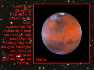 MARTE, O
QUARTO
PLANETA A
PARTIR DO
SOL.
A temperatura
em Marte é bem
variável, já que
temperatura
média durante o
dia gira em torno
de 25º C e
durante a noite
gira em torno de
– 125º C.
Marte
 
