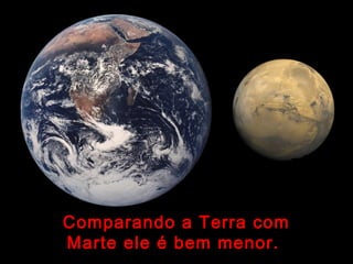 Comparando a Terra com
Marte ele é bem menor.
 