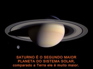 SATURNO É O SEGUNDO MAIOR
PLANETA DO SISTEMA SOLAR,
comparado a Terra ele é muito maior.
 