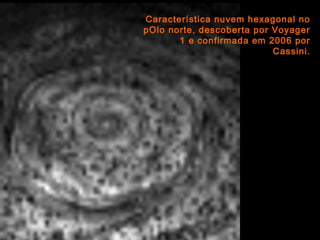 Característica nuvem hexagonal no
pOlo norte, descoberta por Voyager
1 e confirmada em 2006 por
Cassini.
 