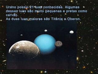Urano possui 21 luas conhecidas. Algumas
dessas luas são muito pequenas e pretas como
carvão.
As duas luas maiores são Titânia e Oberon.
 
