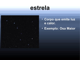 estrela
●
Corpo que emite luz
e calor.
●
Exemplo: Osa Maior
 
