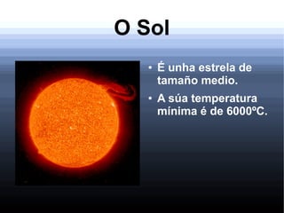 O Sol
● É unha estrela de
tamaño medio.
● A súa temperatura
mínima é de 6000ºC.
 