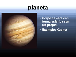 planeta
● Corpo celeste con
forma esférica sen
luz propia.
● Exemplo: Xúpiter
 