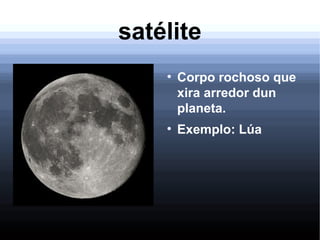 satélite
●
Corpo rochoso que
xira arredor dun
planeta.
●
Exemplo: Lúa
 