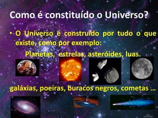 Como é constituído o Universo?
• O Universo é construído por tudo o que
existe, como por exemplo:
Planetas, estrelas, asteróides, luas,

galáxias, poeiras, buracos negros, cometas …

 