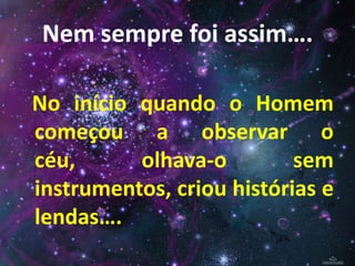 Nem sempre foi assim….
No início quando o Homem
começou a observar o
céu,
olhava-o
sem
instrumentos, criou histórias e
lendas….

 