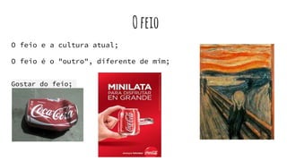 Ofeio
O feio e a cultura atual;
O feio é o "outro", diferente de mim;
Gostar do feio;
 