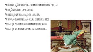 *acomunicaçãodealgosobaformadeumalinguagemespecial;
*anoçãodevaloreimportância;
*aexcitaçãodaimaginaçãoeafantasia;
*ainduçãooucomunicaçãodeumaexperiência-pico;
*coisasquepossuemreconhecidamenteumsentido;
*coisasquedeemumarespostaaumdadoproblema.
 
