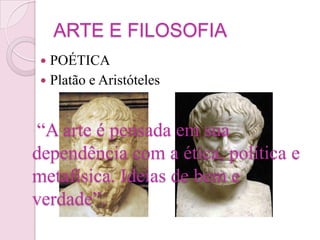 ARTE E FILOSOFIA
  POÉTICA
  Platão e Aristóteles



“A arte é pensada em sua
dependência com a ética, política e
metafísica. Ideias de bem e
verdade”.
 