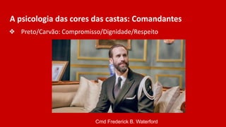 A psicologia das cores das castas: Comandantes
❖ Preto/Carvão: Compromisso/Dignidade/Respeito
Cmd Frederick B. Waterford
 